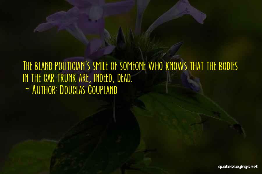 Douglas Coupland Quotes: The Bland Politician's Smile Of Someone Who Knows That The Bodies In The Car Trunk Are, Indeed, Dead.