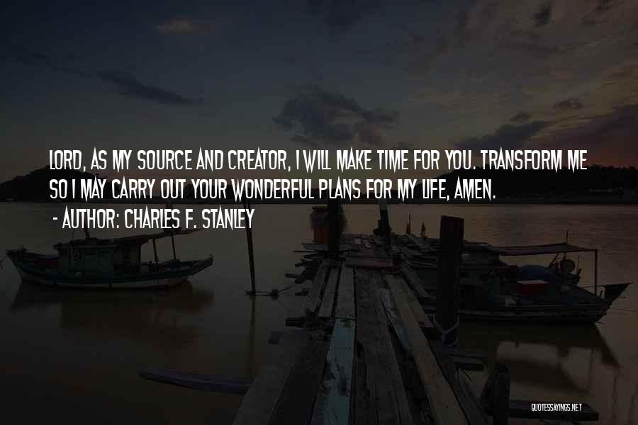 Charles F. Stanley Quotes: Lord, As My Source And Creator, I Will Make Time For You. Transform Me So I May Carry Out Your
