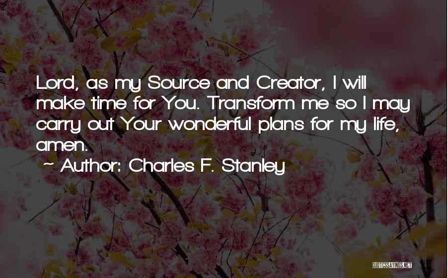 Charles F. Stanley Quotes: Lord, As My Source And Creator, I Will Make Time For You. Transform Me So I May Carry Out Your