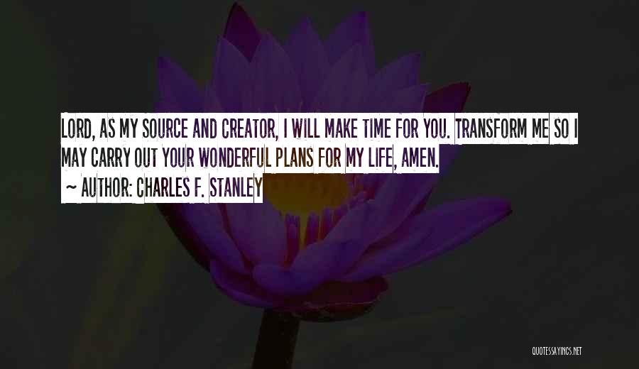 Charles F. Stanley Quotes: Lord, As My Source And Creator, I Will Make Time For You. Transform Me So I May Carry Out Your