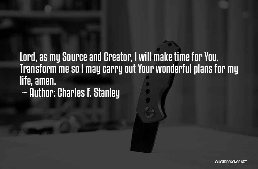 Charles F. Stanley Quotes: Lord, As My Source And Creator, I Will Make Time For You. Transform Me So I May Carry Out Your