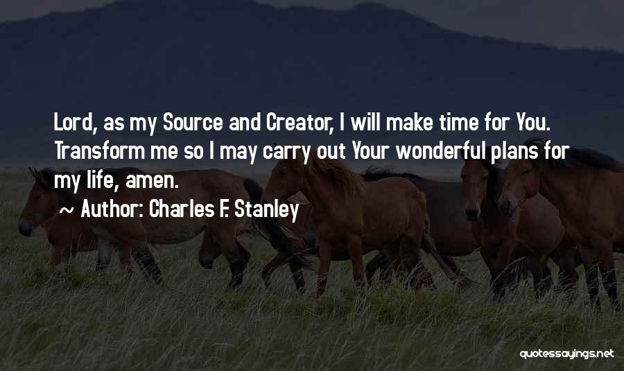 Charles F. Stanley Quotes: Lord, As My Source And Creator, I Will Make Time For You. Transform Me So I May Carry Out Your