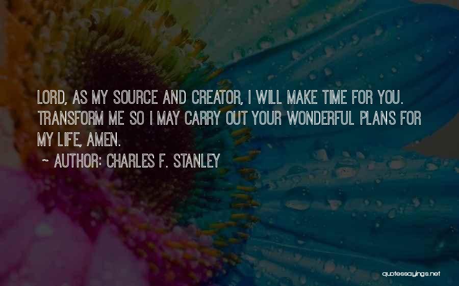 Charles F. Stanley Quotes: Lord, As My Source And Creator, I Will Make Time For You. Transform Me So I May Carry Out Your