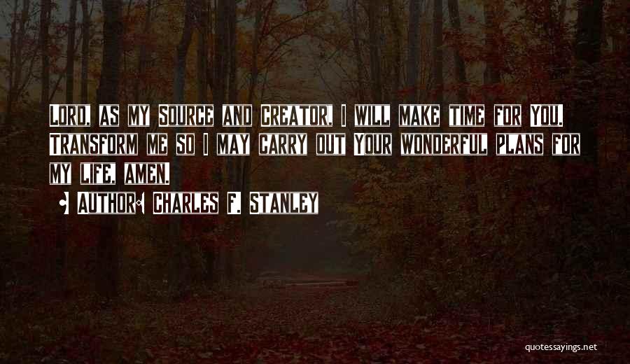 Charles F. Stanley Quotes: Lord, As My Source And Creator, I Will Make Time For You. Transform Me So I May Carry Out Your