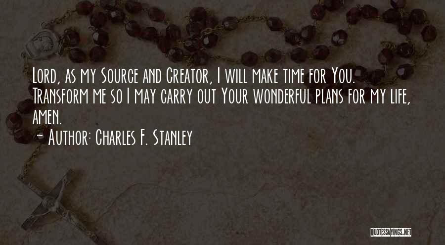 Charles F. Stanley Quotes: Lord, As My Source And Creator, I Will Make Time For You. Transform Me So I May Carry Out Your