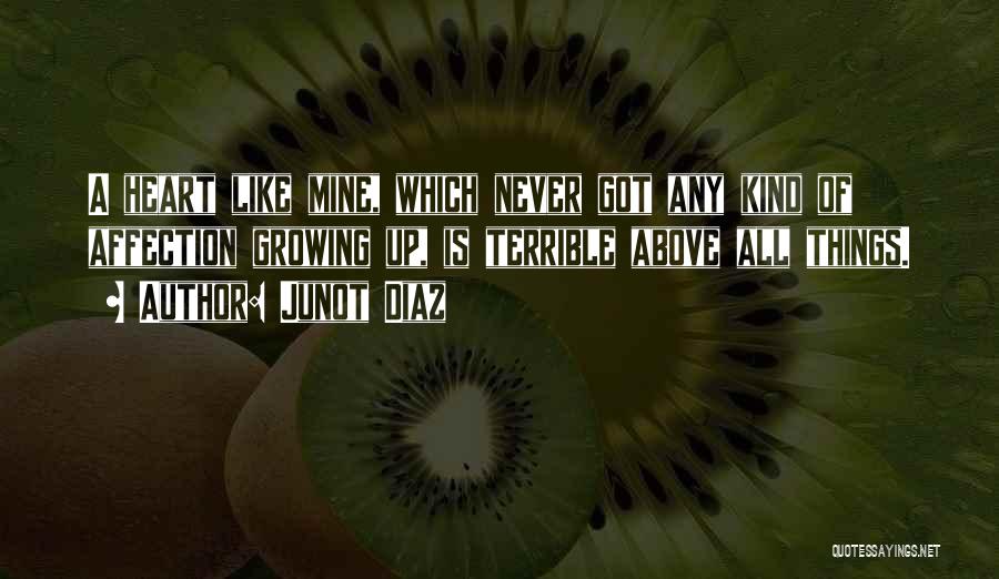 Junot Diaz Quotes: A Heart Like Mine, Which Never Got Any Kind Of Affection Growing Up, Is Terrible Above All Things.