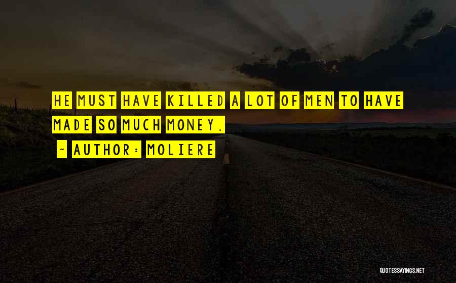 Moliere Quotes: He Must Have Killed A Lot Of Men To Have Made So Much Money.