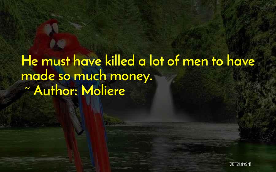 Moliere Quotes: He Must Have Killed A Lot Of Men To Have Made So Much Money.