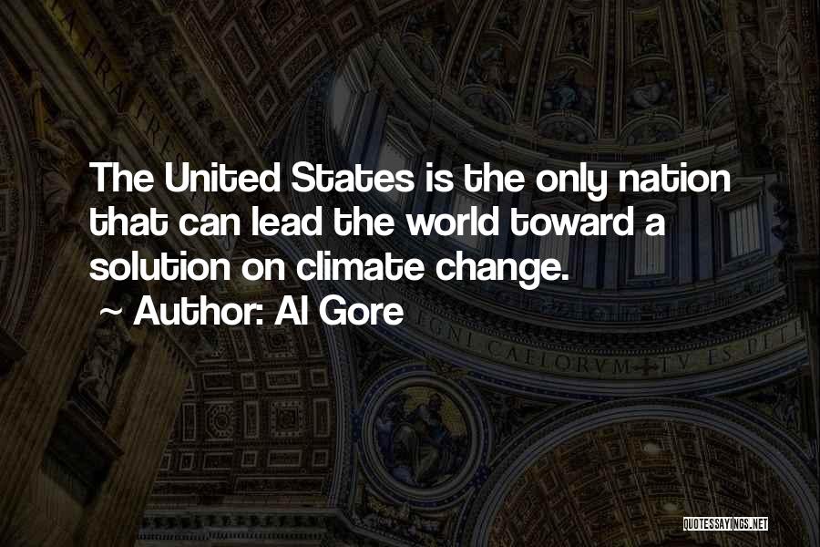 Al Gore Quotes: The United States Is The Only Nation That Can Lead The World Toward A Solution On Climate Change.