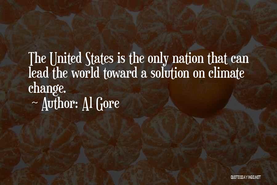 Al Gore Quotes: The United States Is The Only Nation That Can Lead The World Toward A Solution On Climate Change.