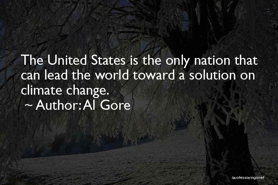 Al Gore Quotes: The United States Is The Only Nation That Can Lead The World Toward A Solution On Climate Change.