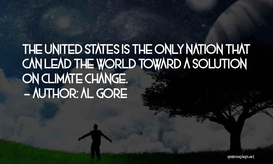 Al Gore Quotes: The United States Is The Only Nation That Can Lead The World Toward A Solution On Climate Change.
