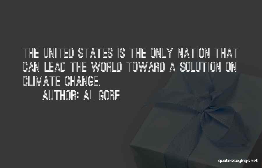 Al Gore Quotes: The United States Is The Only Nation That Can Lead The World Toward A Solution On Climate Change.