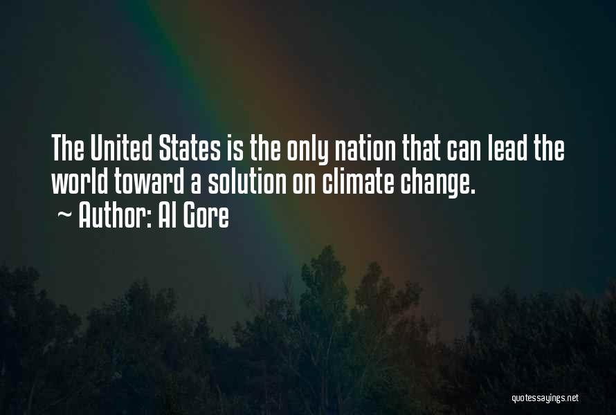 Al Gore Quotes: The United States Is The Only Nation That Can Lead The World Toward A Solution On Climate Change.