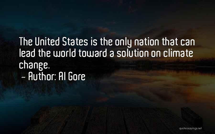 Al Gore Quotes: The United States Is The Only Nation That Can Lead The World Toward A Solution On Climate Change.