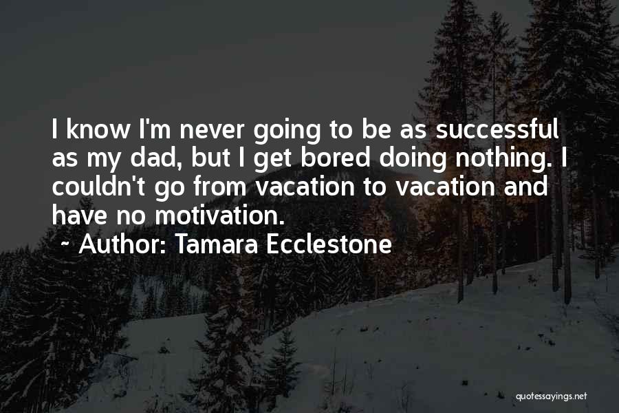 Tamara Ecclestone Quotes: I Know I'm Never Going To Be As Successful As My Dad, But I Get Bored Doing Nothing. I Couldn't