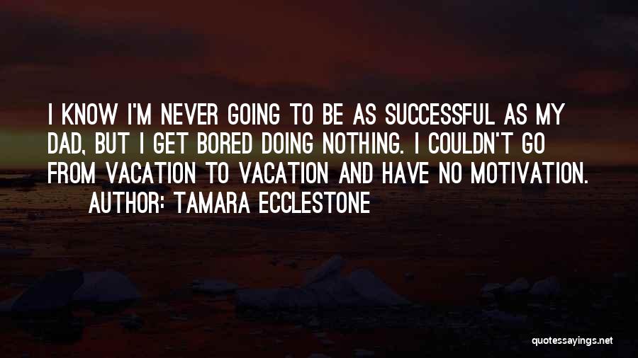 Tamara Ecclestone Quotes: I Know I'm Never Going To Be As Successful As My Dad, But I Get Bored Doing Nothing. I Couldn't