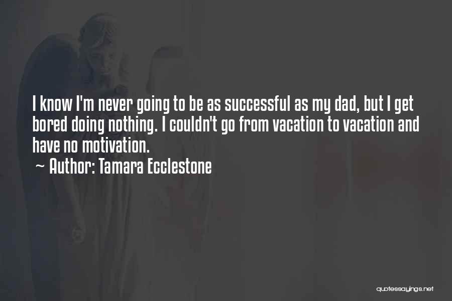 Tamara Ecclestone Quotes: I Know I'm Never Going To Be As Successful As My Dad, But I Get Bored Doing Nothing. I Couldn't