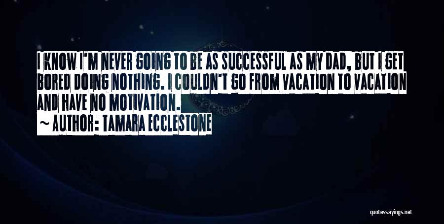 Tamara Ecclestone Quotes: I Know I'm Never Going To Be As Successful As My Dad, But I Get Bored Doing Nothing. I Couldn't
