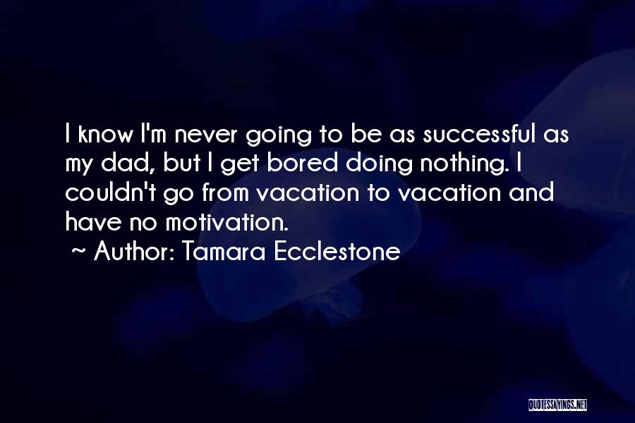 Tamara Ecclestone Quotes: I Know I'm Never Going To Be As Successful As My Dad, But I Get Bored Doing Nothing. I Couldn't