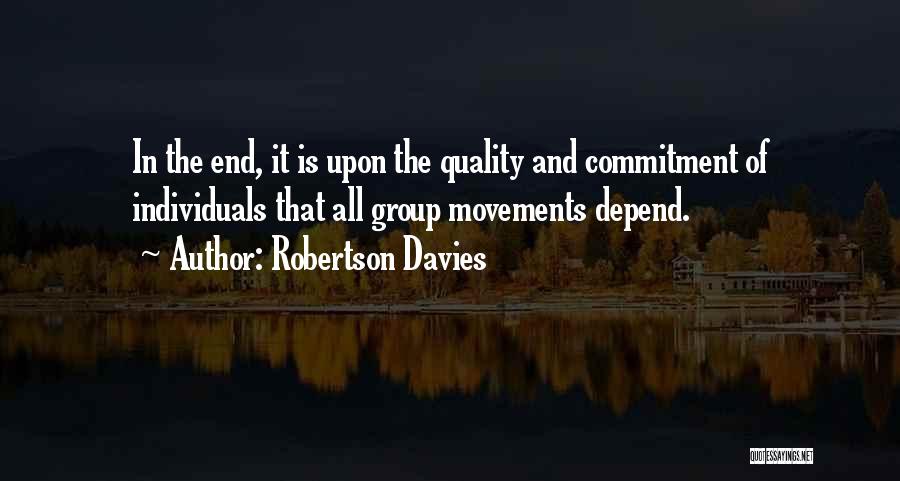 Robertson Davies Quotes: In The End, It Is Upon The Quality And Commitment Of Individuals That All Group Movements Depend.