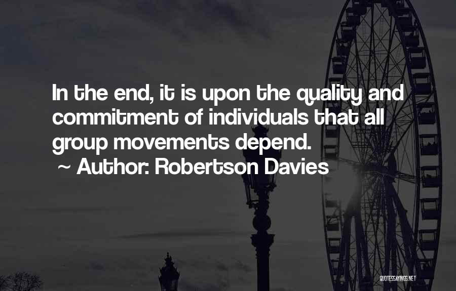 Robertson Davies Quotes: In The End, It Is Upon The Quality And Commitment Of Individuals That All Group Movements Depend.