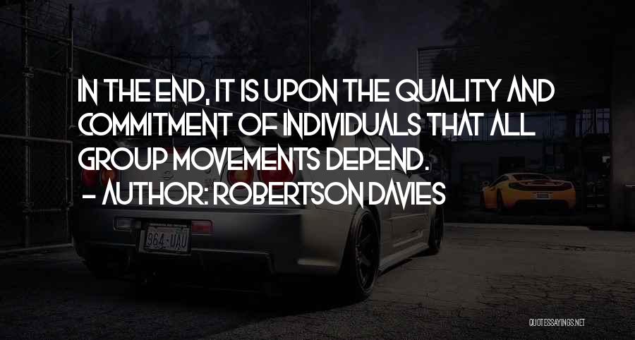 Robertson Davies Quotes: In The End, It Is Upon The Quality And Commitment Of Individuals That All Group Movements Depend.