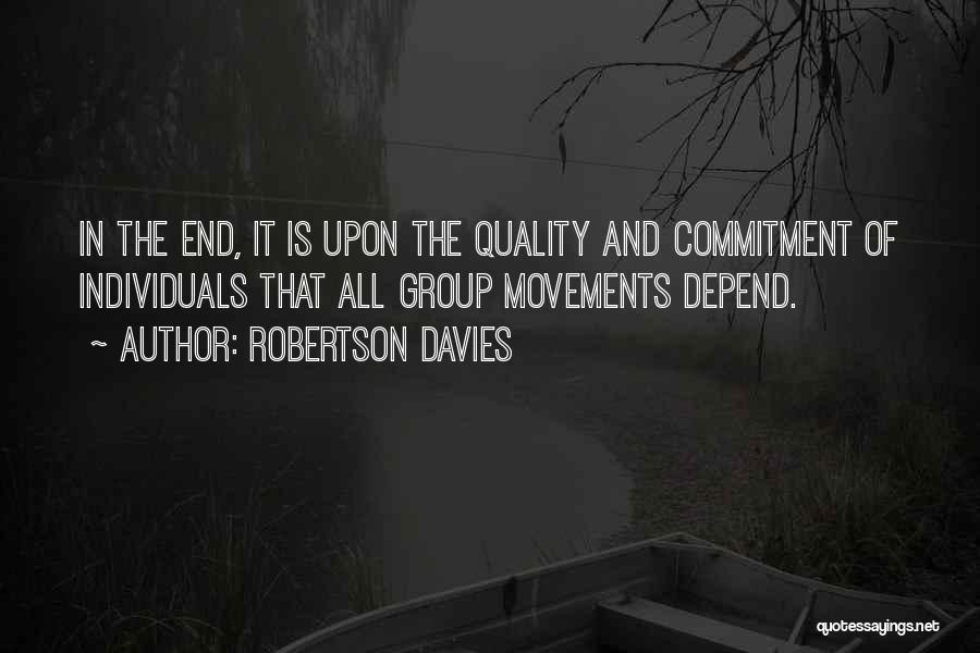 Robertson Davies Quotes: In The End, It Is Upon The Quality And Commitment Of Individuals That All Group Movements Depend.