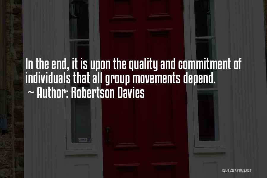 Robertson Davies Quotes: In The End, It Is Upon The Quality And Commitment Of Individuals That All Group Movements Depend.