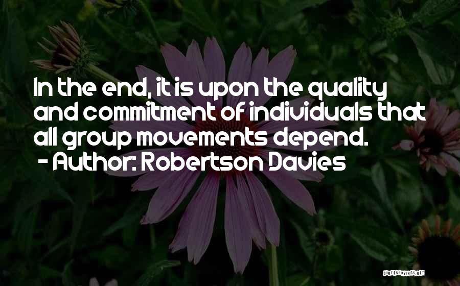 Robertson Davies Quotes: In The End, It Is Upon The Quality And Commitment Of Individuals That All Group Movements Depend.