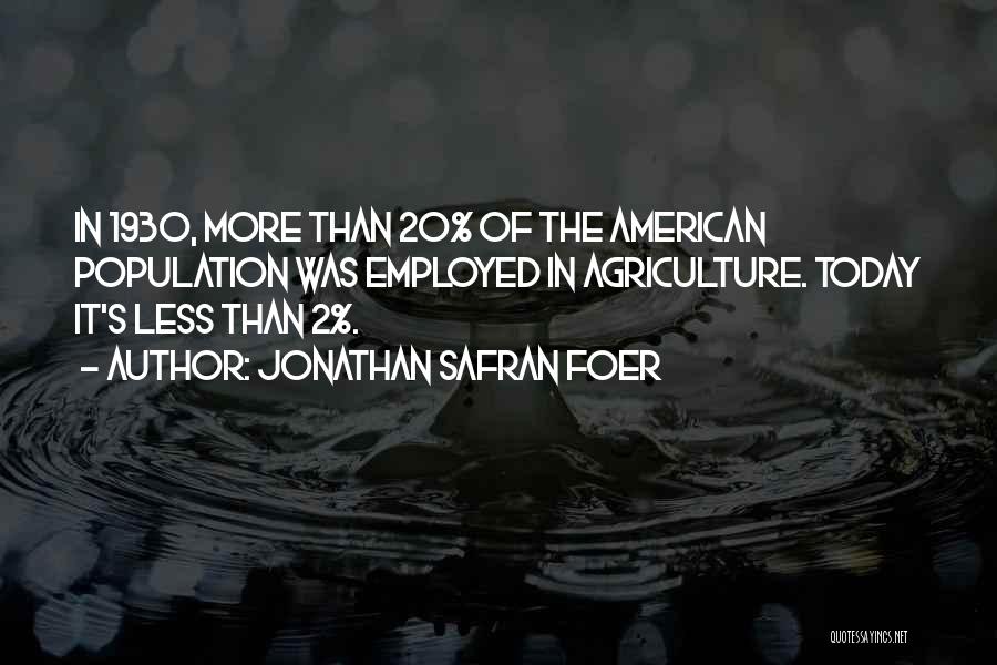 Jonathan Safran Foer Quotes: In 1930, More Than 20% Of The American Population Was Employed In Agriculture. Today It's Less Than 2%.