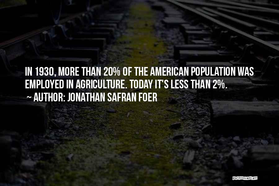 Jonathan Safran Foer Quotes: In 1930, More Than 20% Of The American Population Was Employed In Agriculture. Today It's Less Than 2%.