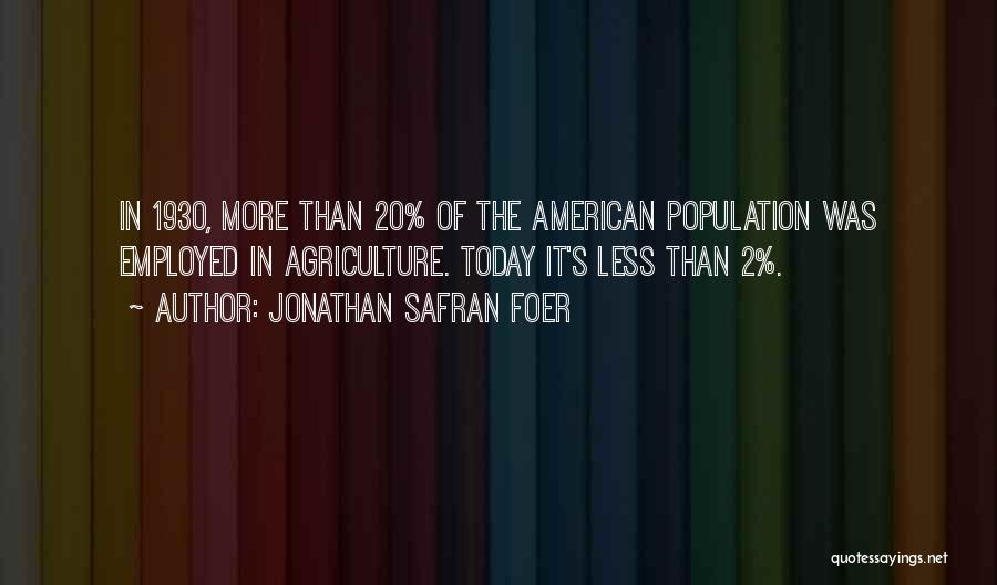 Jonathan Safran Foer Quotes: In 1930, More Than 20% Of The American Population Was Employed In Agriculture. Today It's Less Than 2%.