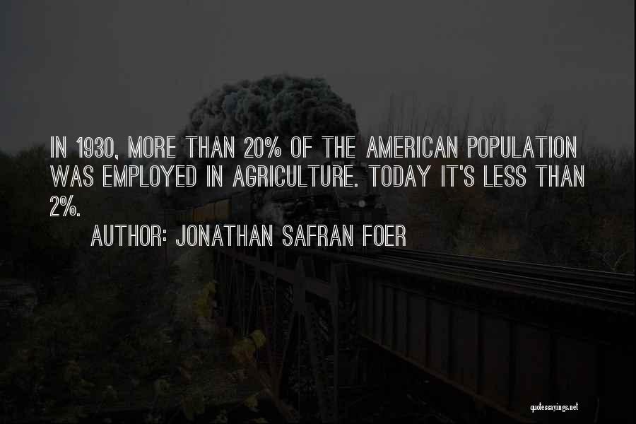 Jonathan Safran Foer Quotes: In 1930, More Than 20% Of The American Population Was Employed In Agriculture. Today It's Less Than 2%.