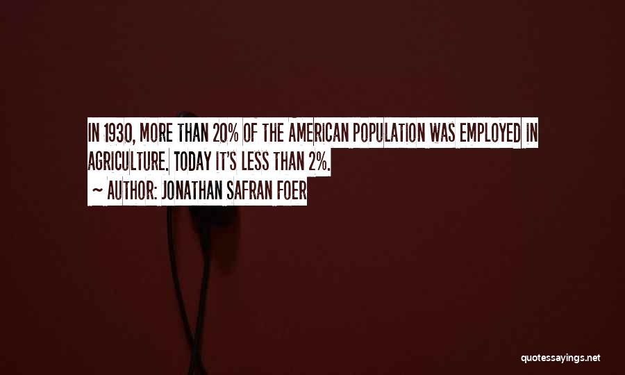 Jonathan Safran Foer Quotes: In 1930, More Than 20% Of The American Population Was Employed In Agriculture. Today It's Less Than 2%.