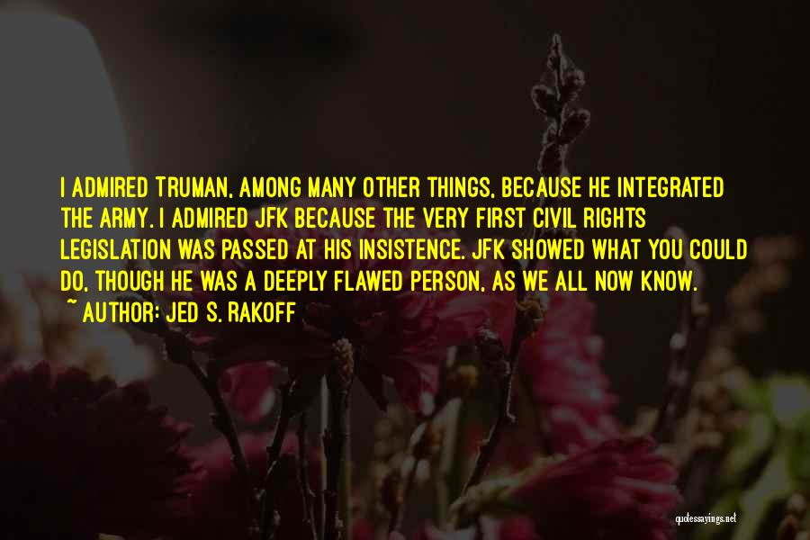 Jed S. Rakoff Quotes: I Admired Truman, Among Many Other Things, Because He Integrated The Army. I Admired Jfk Because The Very First Civil