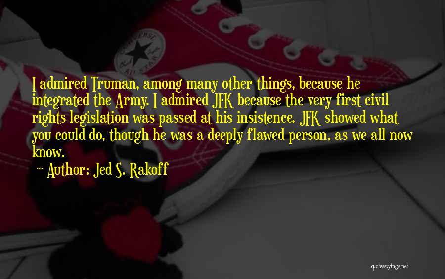 Jed S. Rakoff Quotes: I Admired Truman, Among Many Other Things, Because He Integrated The Army. I Admired Jfk Because The Very First Civil