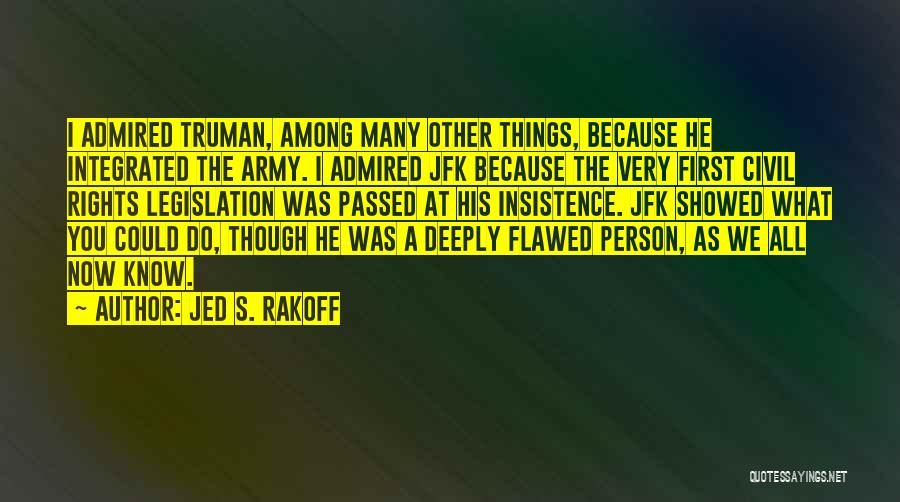 Jed S. Rakoff Quotes: I Admired Truman, Among Many Other Things, Because He Integrated The Army. I Admired Jfk Because The Very First Civil