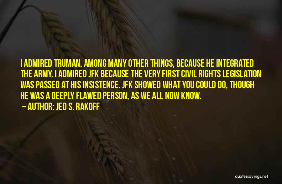 Jed S. Rakoff Quotes: I Admired Truman, Among Many Other Things, Because He Integrated The Army. I Admired Jfk Because The Very First Civil