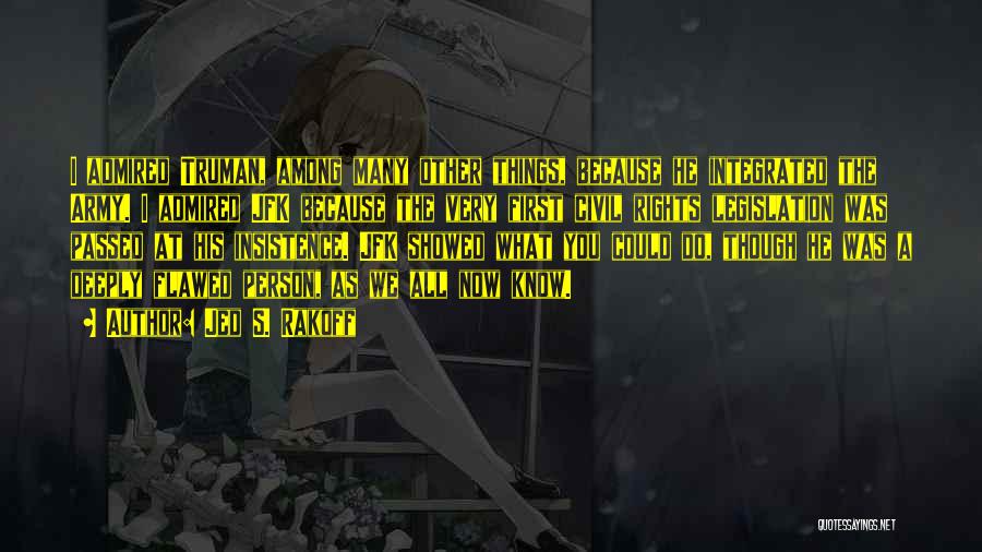 Jed S. Rakoff Quotes: I Admired Truman, Among Many Other Things, Because He Integrated The Army. I Admired Jfk Because The Very First Civil