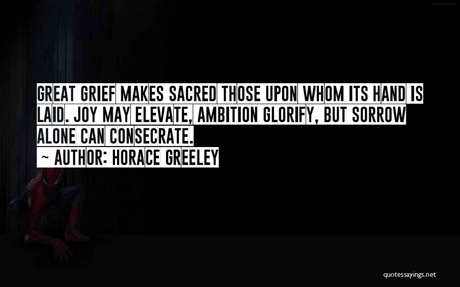 Horace Greeley Quotes: Great Grief Makes Sacred Those Upon Whom Its Hand Is Laid. Joy May Elevate, Ambition Glorify, But Sorrow Alone Can