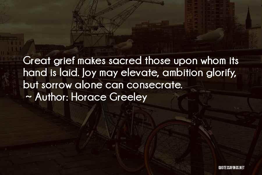 Horace Greeley Quotes: Great Grief Makes Sacred Those Upon Whom Its Hand Is Laid. Joy May Elevate, Ambition Glorify, But Sorrow Alone Can