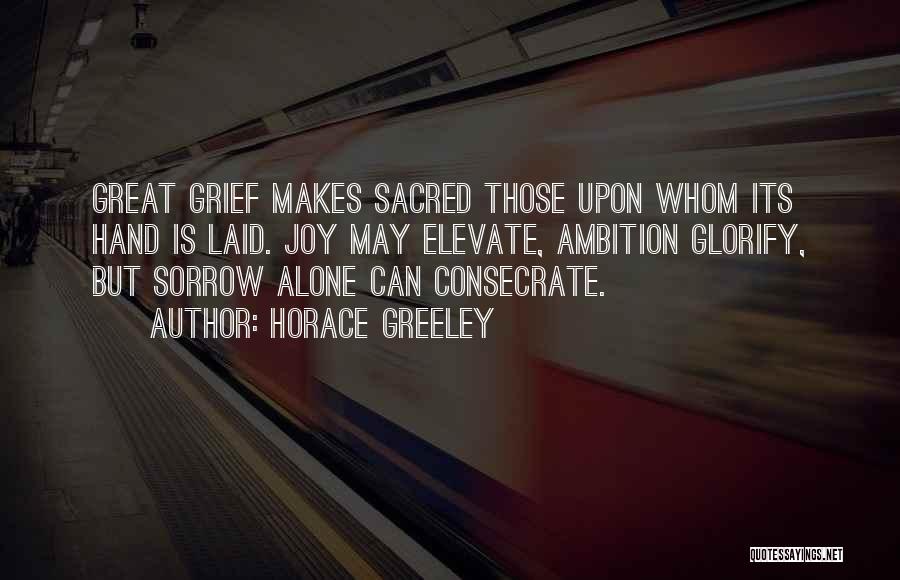 Horace Greeley Quotes: Great Grief Makes Sacred Those Upon Whom Its Hand Is Laid. Joy May Elevate, Ambition Glorify, But Sorrow Alone Can