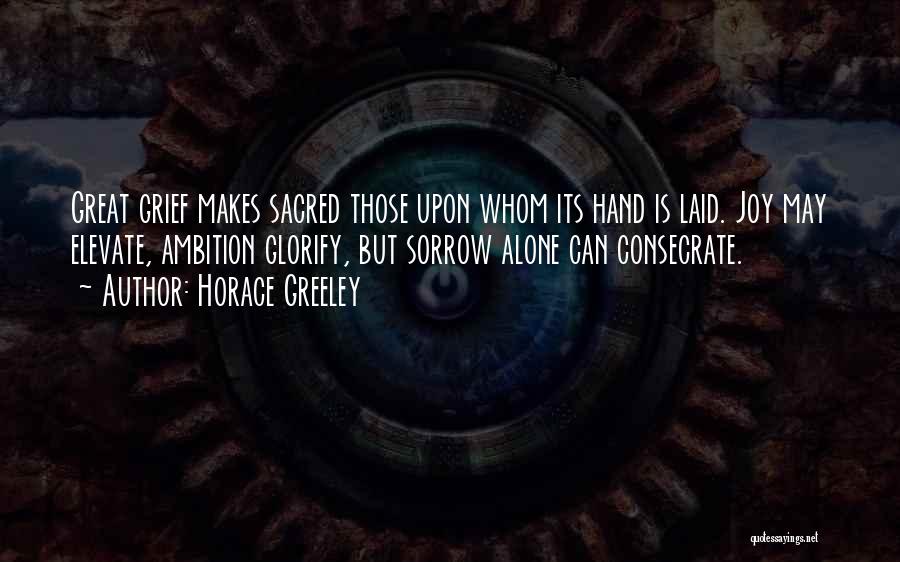 Horace Greeley Quotes: Great Grief Makes Sacred Those Upon Whom Its Hand Is Laid. Joy May Elevate, Ambition Glorify, But Sorrow Alone Can