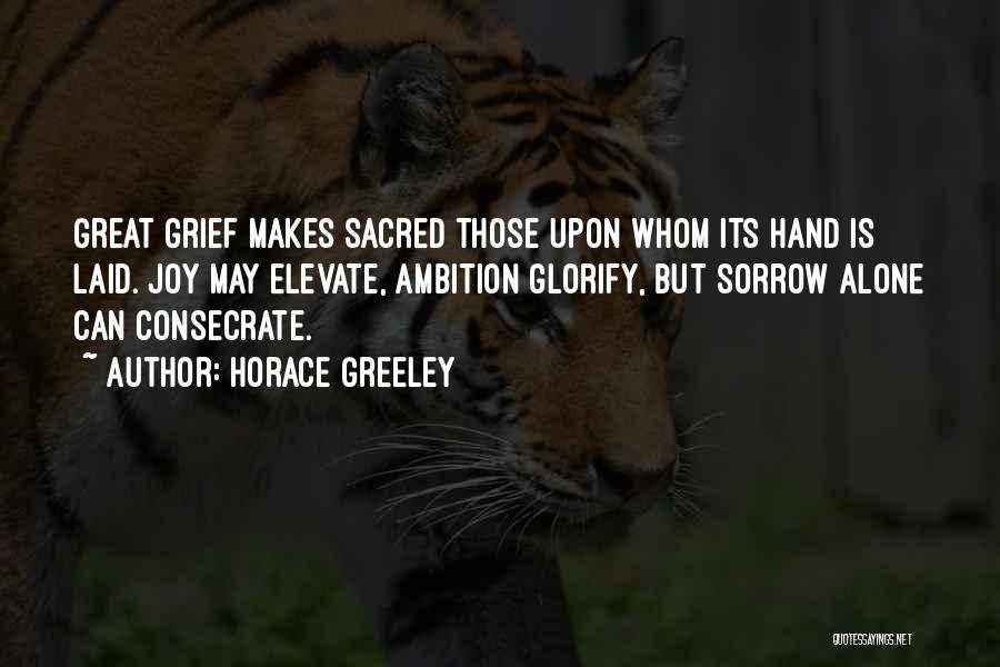 Horace Greeley Quotes: Great Grief Makes Sacred Those Upon Whom Its Hand Is Laid. Joy May Elevate, Ambition Glorify, But Sorrow Alone Can