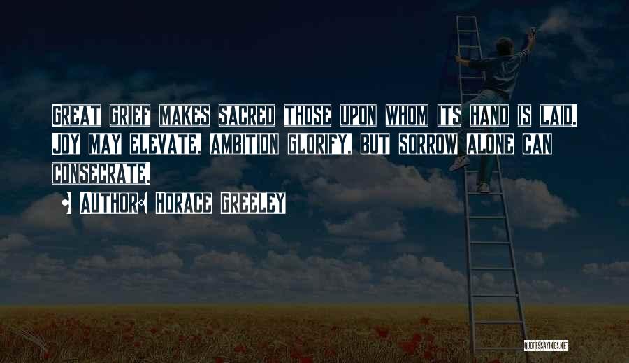 Horace Greeley Quotes: Great Grief Makes Sacred Those Upon Whom Its Hand Is Laid. Joy May Elevate, Ambition Glorify, But Sorrow Alone Can