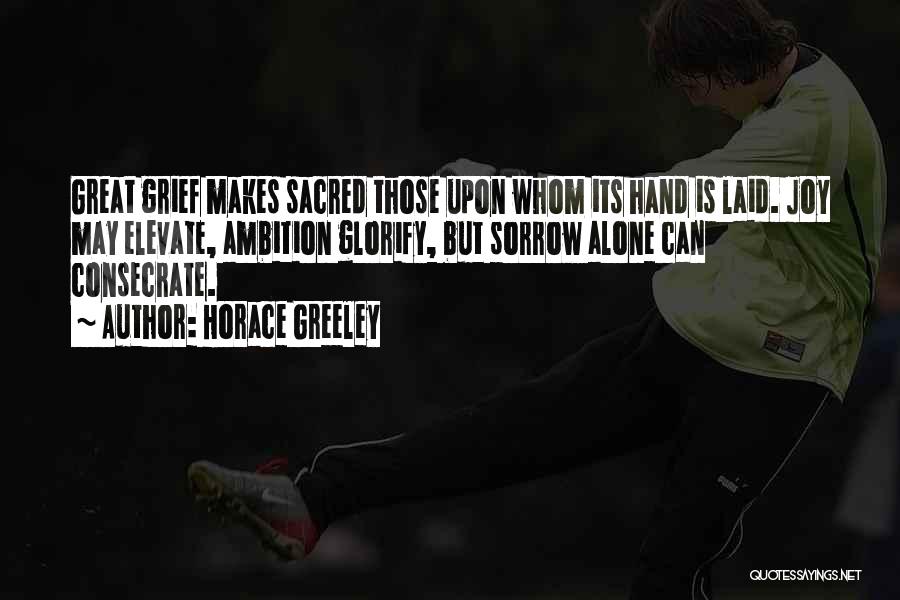 Horace Greeley Quotes: Great Grief Makes Sacred Those Upon Whom Its Hand Is Laid. Joy May Elevate, Ambition Glorify, But Sorrow Alone Can