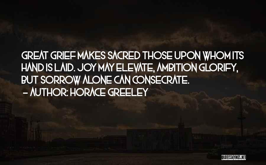 Horace Greeley Quotes: Great Grief Makes Sacred Those Upon Whom Its Hand Is Laid. Joy May Elevate, Ambition Glorify, But Sorrow Alone Can