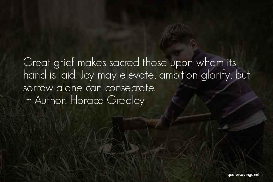 Horace Greeley Quotes: Great Grief Makes Sacred Those Upon Whom Its Hand Is Laid. Joy May Elevate, Ambition Glorify, But Sorrow Alone Can