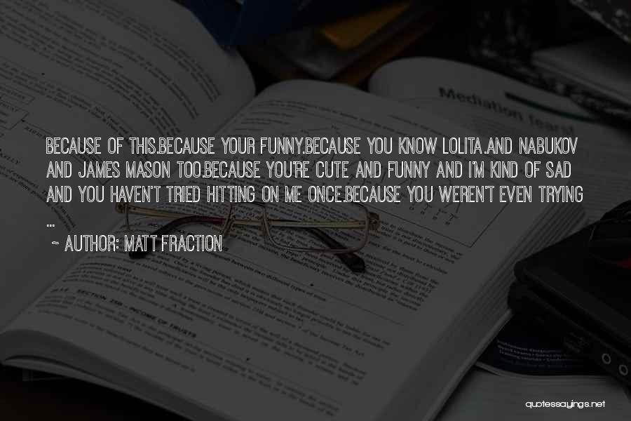 Matt Fraction Quotes: Because Of This.because Your Funny.because You Know Lolita.and Nabukov And James Mason Too.because You're Cute And Funny And I'm Kind